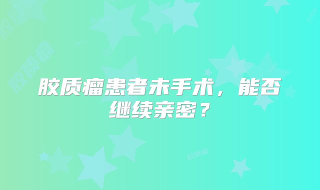 胶质瘤患者未手术，能否继续亲密？