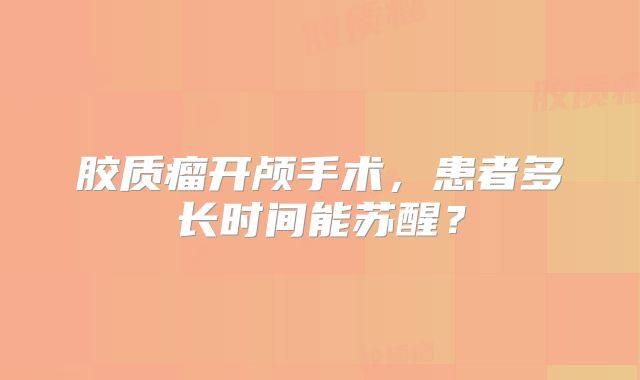 胶质瘤开颅手术，患者多长时间能苏醒？