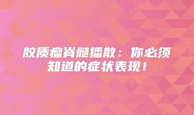 胶质瘤脊髓播散：你必须知道的症状表现！