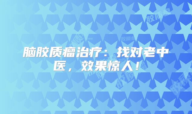 脑胶质瘤治疗：找对老中医，效果惊人！