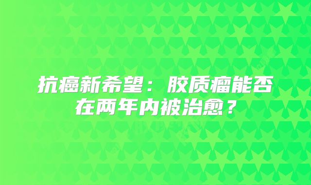 抗癌新希望：胶质瘤能否在两年内被治愈？