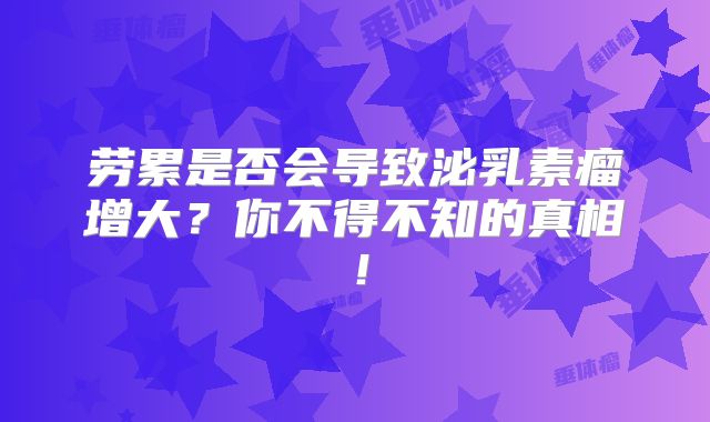 劳累是否会导致泌乳素瘤增大？你不得不知的真相！