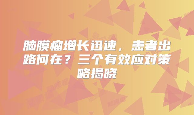 脑膜瘤增长迅速，患者出路何在？三个有效应对策略揭晓