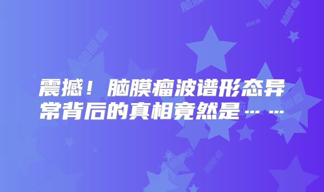 震撼！脑膜瘤波谱形态异常背后的真相竟然是……