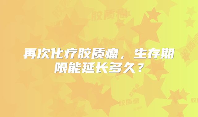 再次化疗胶质瘤，生存期限能延长多久？