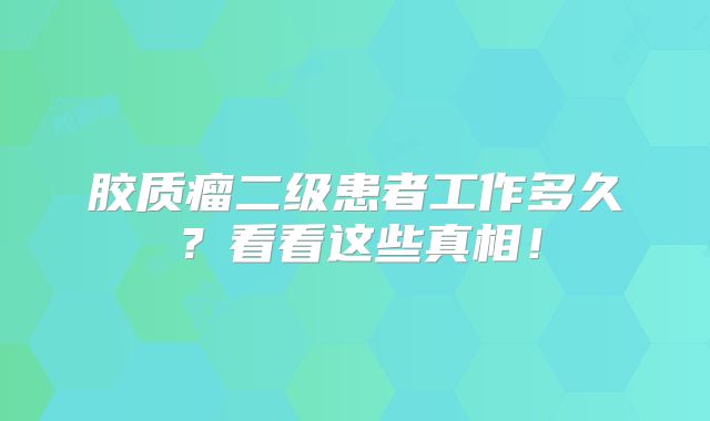 胶质瘤二级患者工作多久？看看这些真相！