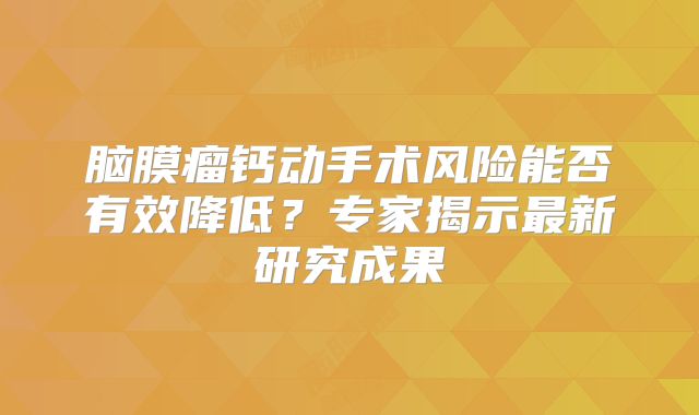 脑膜瘤钙动手术风险能否有效降低？专家揭示最新研究成果