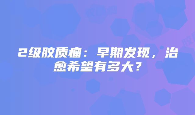 2级胶质瘤：早期发现，治愈希望有多大？