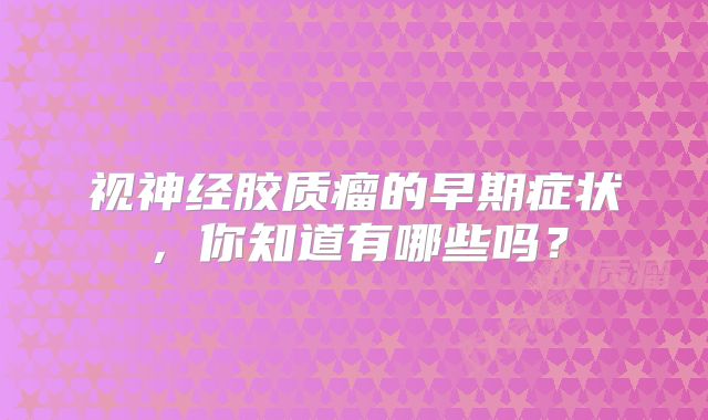 视神经胶质瘤的早期症状，你知道有哪些吗？