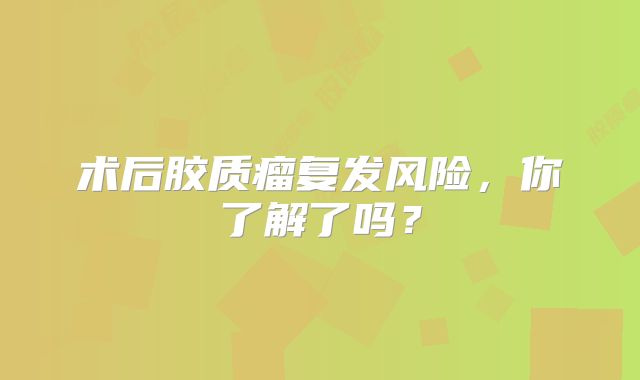 术后胶质瘤复发风险，你了解了吗？
