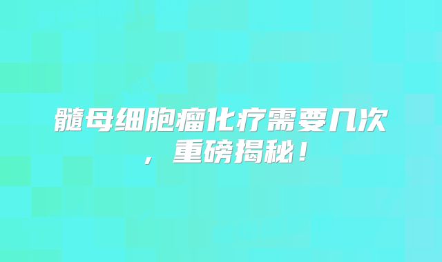 髓母细胞瘤化疗需要几次，重磅揭秘！