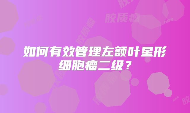 如何有效管理左额叶星形细胞瘤二级？