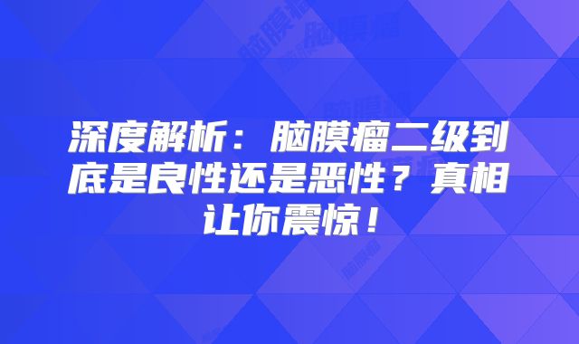 深度解析：脑膜瘤二级到底是良性还是恶性？真相让你震惊！