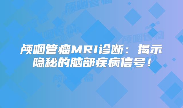 颅咽管瘤MRI诊断：揭示隐秘的脑部疾病信号！