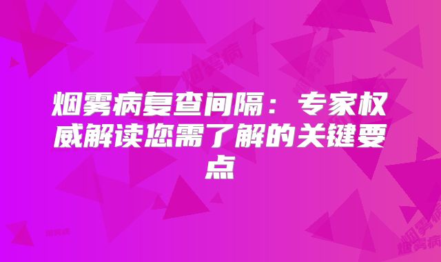 烟雾病复查间隔：专家权威解读您需了解的关键要点