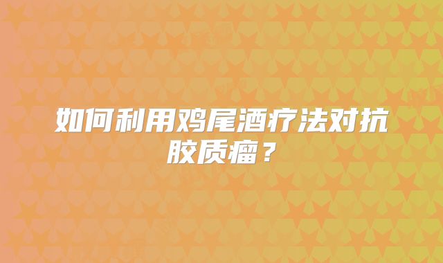 如何利用鸡尾酒疗法对抗胶质瘤？
