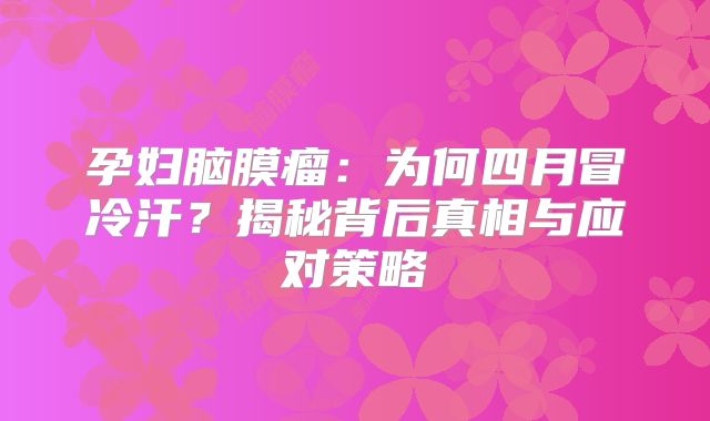 孕妇脑膜瘤：为何四月冒冷汗？揭秘背后真相与应对策略