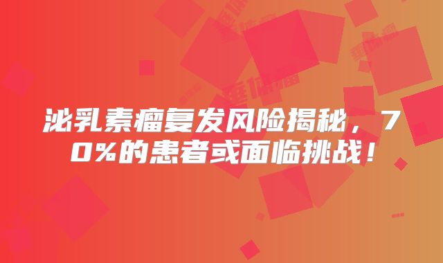 泌乳素瘤复发风险揭秘，70%的患者或面临挑战！