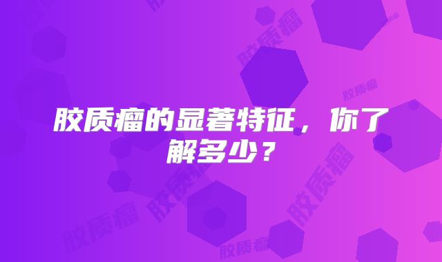 胶质瘤的显著特征，你了解多少？
