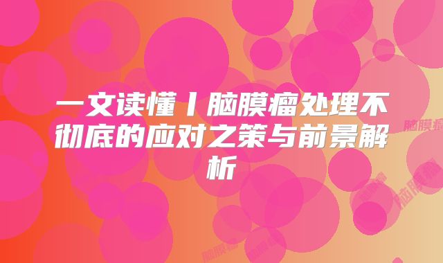 一文读懂丨脑膜瘤处理不彻底的应对之策与前景解析