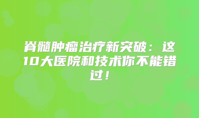 脊髓肿瘤治疗新突破：这10大医院和技术你不能错过！