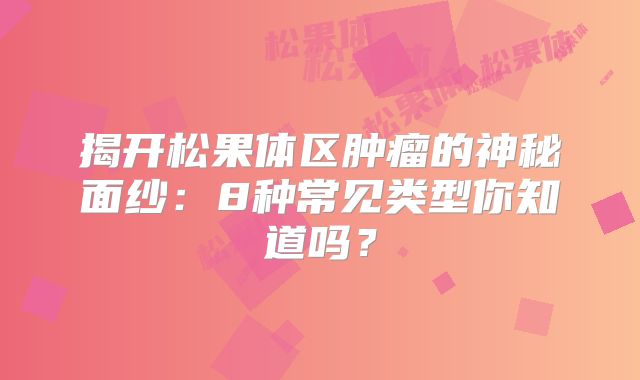 揭开松果体区肿瘤的神秘面纱：8种常见类型你知道吗？