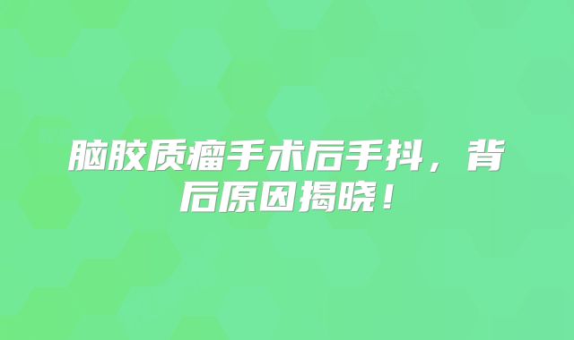 脑胶质瘤手术后手抖，背后原因揭晓！