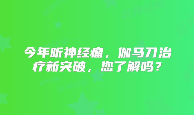 今年听神经瘤，伽马刀治疗新突破，您了解吗？