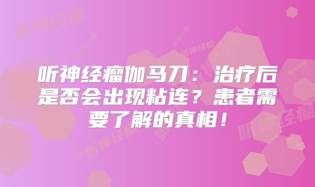 听神经瘤伽马刀：治疗后是否会出现粘连？患者需要了解的真相！