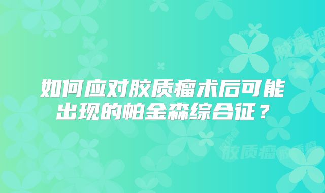 如何应对胶质瘤术后可能出现的帕金森综合征？