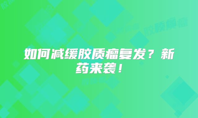 如何减缓胶质瘤复发？新药来袭！