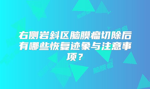 右侧岩斜区脑膜瘤切除后有哪些恢复迹象与注意事项？