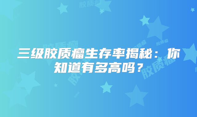 三级胶质瘤生存率揭秘：你知道有多高吗？