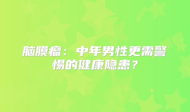 脑膜瘤：中年男性更需警惕的健康隐患？
