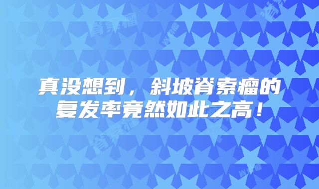 真没想到，斜坡脊索瘤的复发率竟然如此之高！
