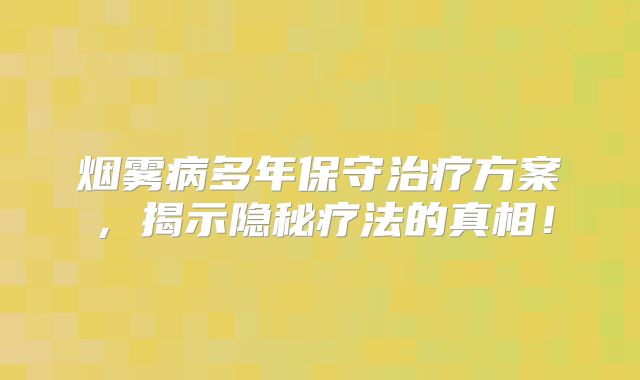 烟雾病多年保守治疗方案，揭示隐秘疗法的真相！