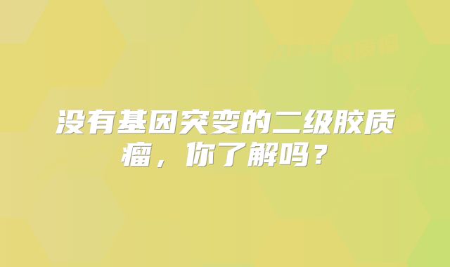 没有基因突变的二级胶质瘤，你了解吗？