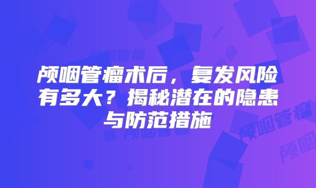 颅咽管瘤术后，复发风险有多大？揭秘潜在的隐患与防范措施