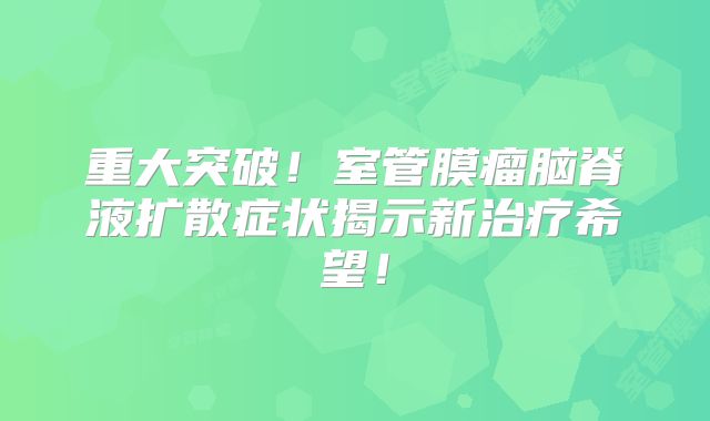 重大突破！室管膜瘤脑脊液扩散症状揭示新治疗希望！