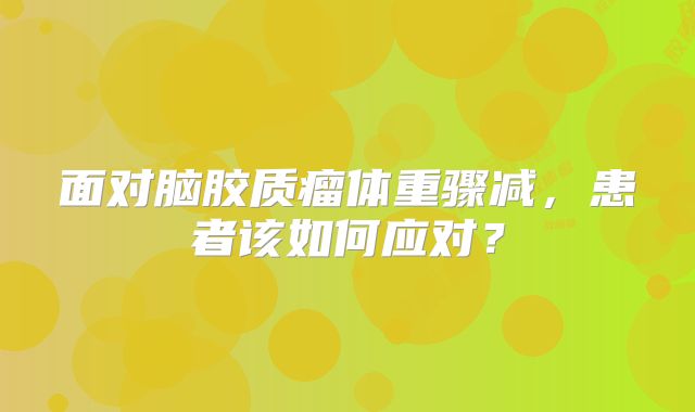 面对脑胶质瘤体重骤减，患者该如何应对？