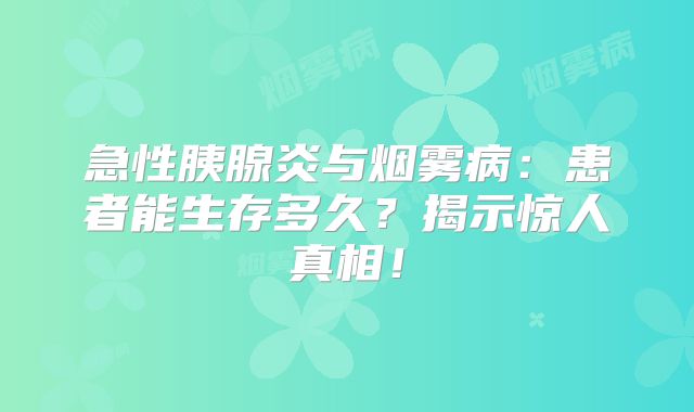 急性胰腺炎与烟雾病：患者能生存多久？揭示惊人真相！