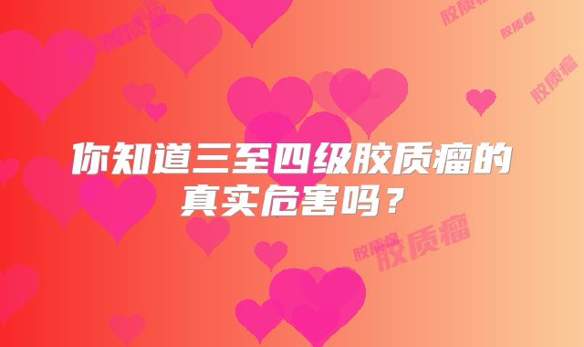 你知道三至四级胶质瘤的真实危害吗？