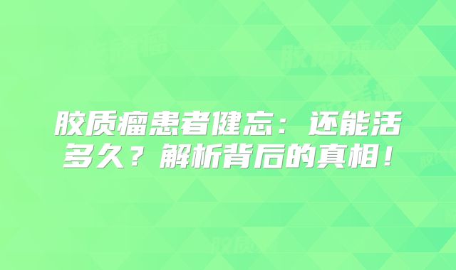 胶质瘤患者健忘：还能活多久？解析背后的真相！