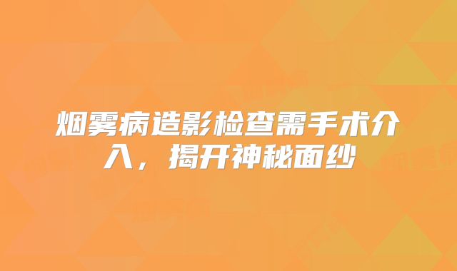 烟雾病造影检查需手术介入，揭开神秘面纱