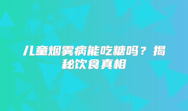 儿童烟雾病能吃糖吗？揭秘饮食真相