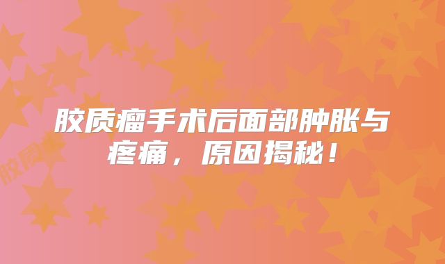 胶质瘤手术后面部肿胀与疼痛，原因揭秘！