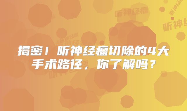 揭密！听神经瘤切除的4大手术路径，你了解吗？