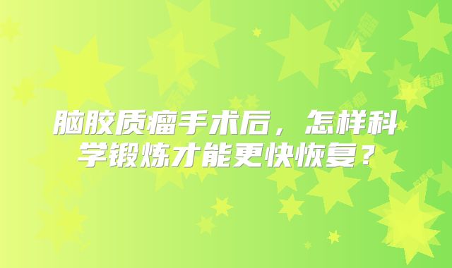 脑胶质瘤手术后，怎样科学锻炼才能更快恢复？