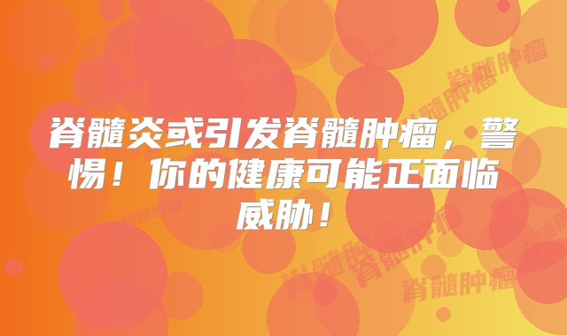 脊髓炎或引发脊髓肿瘤，警惕！你的健康可能正面临威胁！