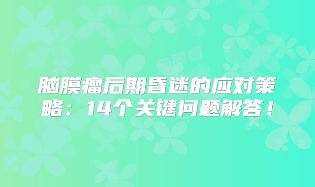 脑膜瘤后期昏迷的应对策略：14个关键问题解答！